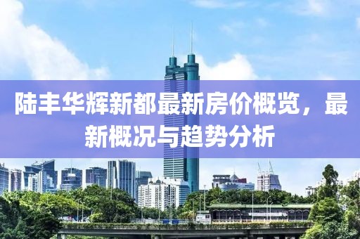 陸豐華輝新都最新房價概覽，最新概況與趨勢分析