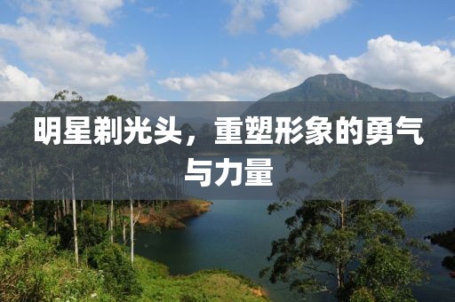 明星剃光頭，重塑形象的勇氣與力量