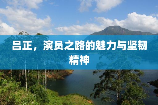 呂正，演員之路的魅力與堅(jiān)韌精神
