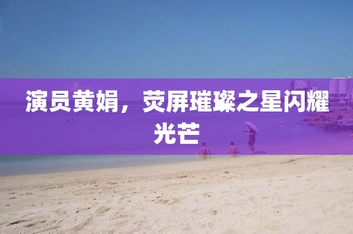 演員黃娟，熒屏璀璨之星閃耀光芒