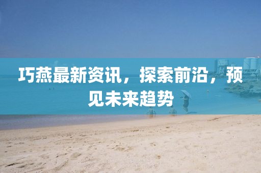 巧燕最新資訊，探索前沿，預(yù)見未來趨勢