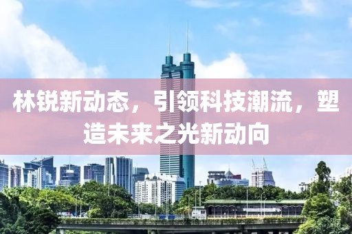 林銳新動態(tài)，引領(lǐng)科技潮流，塑造未來之光新動向