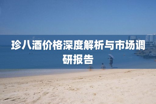 珍八酒價(jià)格深度解析與市場(chǎng)調(diào)研報(bào)告