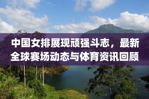 中國女排展現(xiàn)頑強(qiáng)斗志，最新全球賽場動(dòng)態(tài)與體育資訊回顧