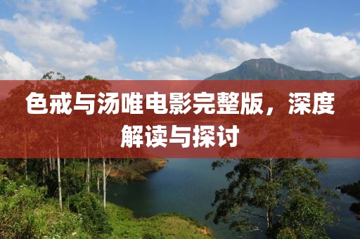 色戒與湯唯電影完整版，深度解讀與探討