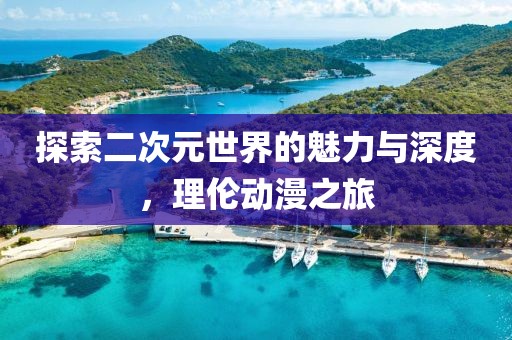 探索二次元世界的魅力與深度，理倫動漫之旅