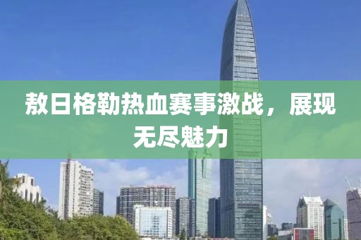 敖日格勒熱血賽事激戰(zhàn)，展現(xiàn)無盡魅力