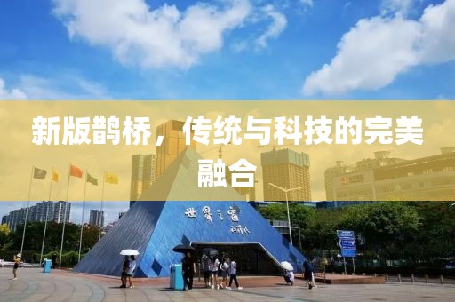 新版鵲橋，傳統(tǒng)與科技的完美融合