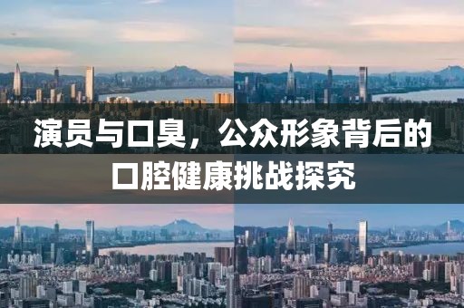 演員與口臭，公眾形象背后的口腔健康挑戰(zhàn)探究
