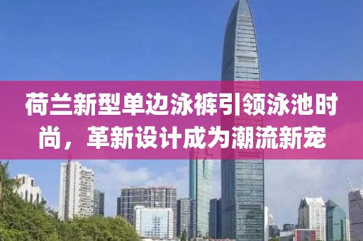 荷蘭新型單邊泳褲引領(lǐng)泳池時(shí)尚，革新設(shè)計(jì)成為潮流新寵