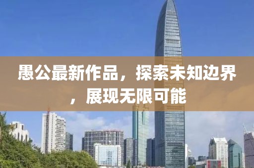 愚公最新作品，探索未知邊界，展現(xiàn)無(wú)限可能