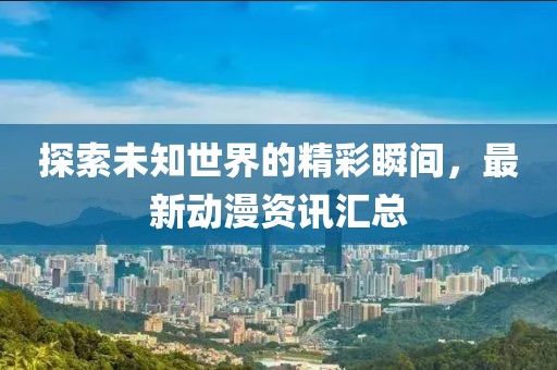 探索未知世界的精彩瞬間，最新動(dòng)漫資訊匯總
