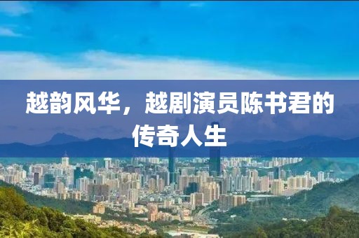 越韻風(fēng)華，越劇演員陳書君的傳奇人生
