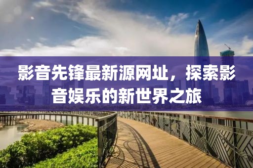 影音先鋒最新源網(wǎng)址，探索影音娛樂的新世界之旅