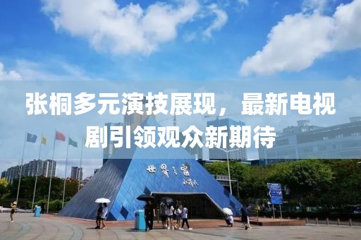 張桐多元演技展現(xiàn)，最新電視劇引領(lǐng)觀眾新期待