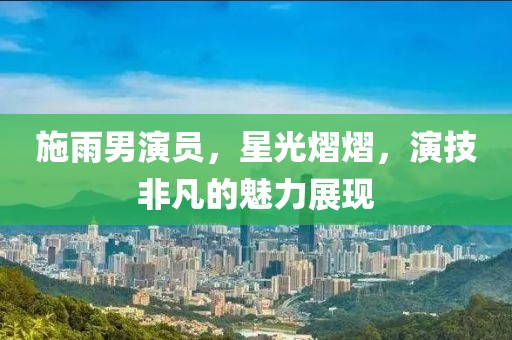 施雨男演員，星光熠熠，演技非凡的魅力展現(xiàn)