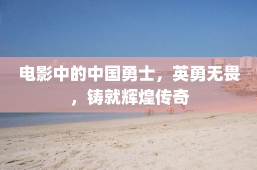 電影中的中國(guó)勇士，英勇無(wú)畏，鑄就輝煌傳奇