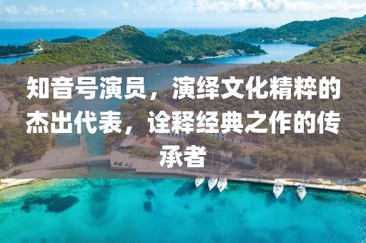 知音號(hào)演員，演繹文化精粹的杰出代表，詮釋經(jīng)典之作的傳承者