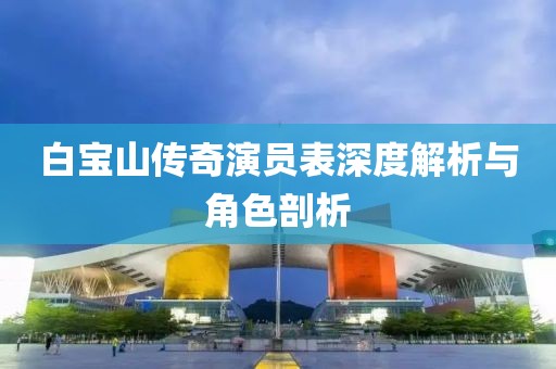 白寶山傳奇演員表深度解析與角色剖析