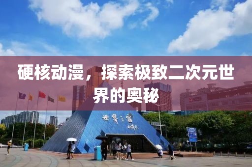 硬核動漫，探索極致二次元世界的奧秘