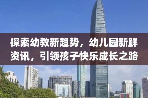 探索幼教新趨勢，幼兒園新鮮資訊，引領(lǐng)孩子快樂成長之路