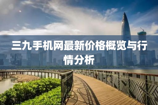 三九手機(jī)網(wǎng)最新價(jià)格概覽與行情分析