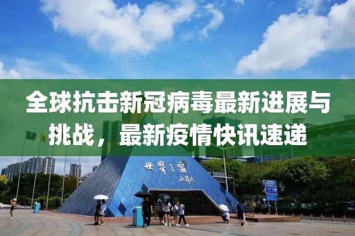 全球抗擊新冠病毒最新進(jìn)展與挑戰(zhàn)，最新疫情快訊速遞