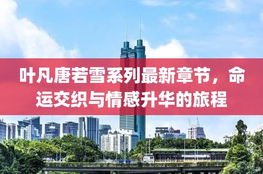 葉凡唐若雪系列最新章節(jié)，命運交織與情感升華的旅程