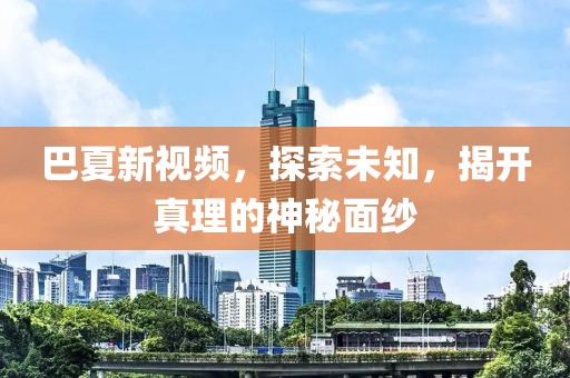 巴夏新視頻，探索未知，揭開真理的神秘面紗