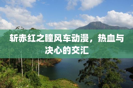 斬赤紅之瞳風(fēng)車動漫，熱血與決心的交匯