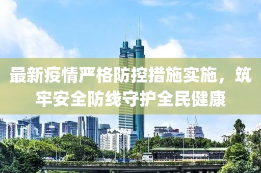 最新疫情嚴(yán)格防控措施實(shí)施，筑牢安全防線守護(hù)全民健康