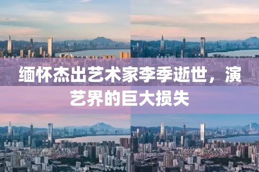 緬懷杰出藝術(shù)家李季逝世，演藝界的巨大損失