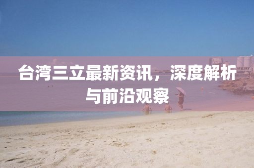 臺灣三立最新資訊，深度解析與前沿觀察