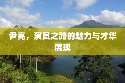 尹亮，演員之路的魅力與才華展現(xiàn)