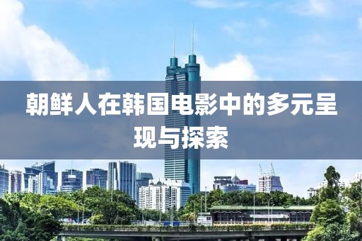 朝鮮人在韓國(guó)電影中的多元呈現(xiàn)與探索