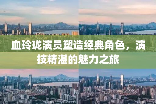 血玲瓏演員塑造經(jīng)典角色，演技精湛的魅力之旅