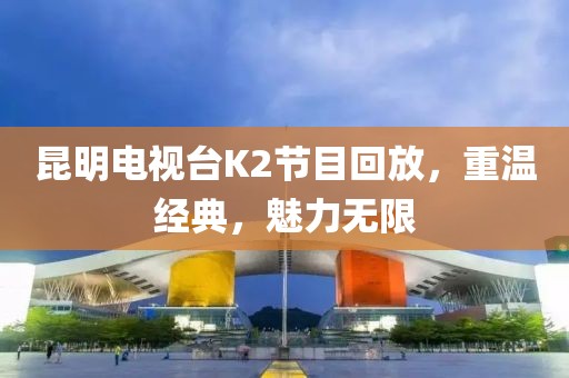 昆明電視臺K2節(jié)目回放，重溫經(jīng)典，魅力無限