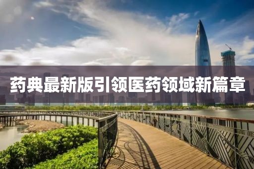 藥典最新版引領(lǐng)醫(yī)藥領(lǐng)域新篇章