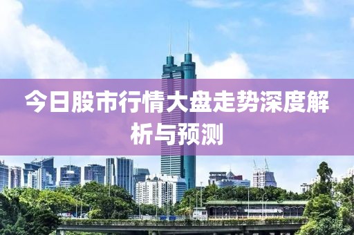 今日股市行情大盤走勢深度解析與預(yù)測