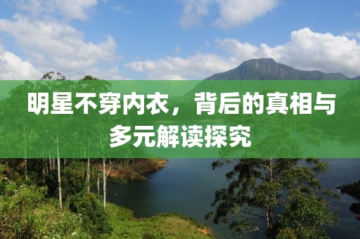 明星不穿內(nèi)衣，背后的真相與多元解讀探究