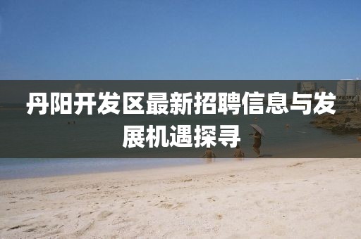 丹陽開發(fā)區(qū)最新招聘信息與發(fā)展機遇探尋