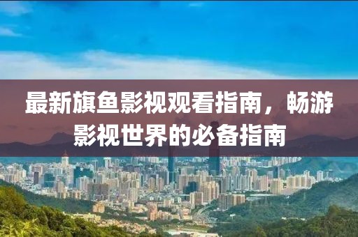 最新旗魚影視觀看指南，暢游影視世界的必備指南