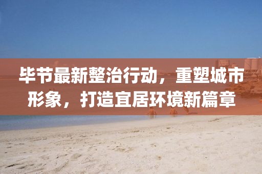 畢節(jié)最新整治行動，重塑城市形象，打造宜居環(huán)境新篇章