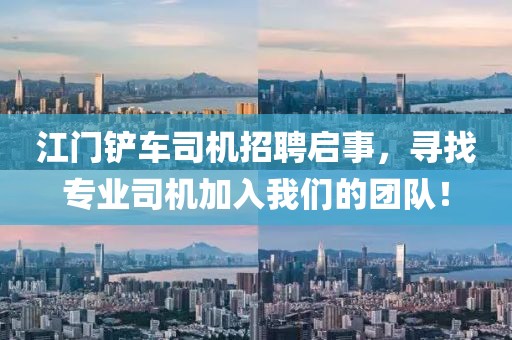 江門鏟車司機(jī)招聘啟事，尋找專業(yè)司機(jī)加入我們的團(tuán)隊(duì)！