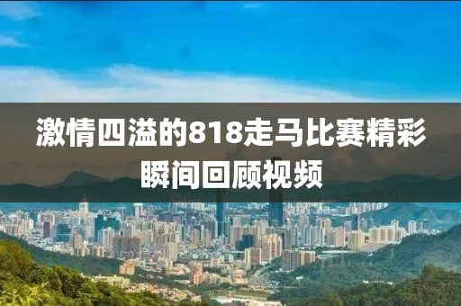 激情四溢的818走馬比賽精彩瞬間回顧視頻
