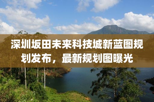 深圳坂田未來科技城新藍(lán)圖規(guī)劃發(fā)布，最新規(guī)劃圖曝光