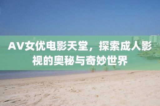 AV女優(yōu)電影天堂，探索成人影視的奧秘與奇妙世界