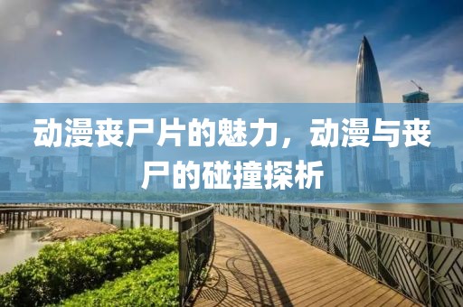 動(dòng)漫喪尸片的魅力，動(dòng)漫與喪尸的碰撞探析
