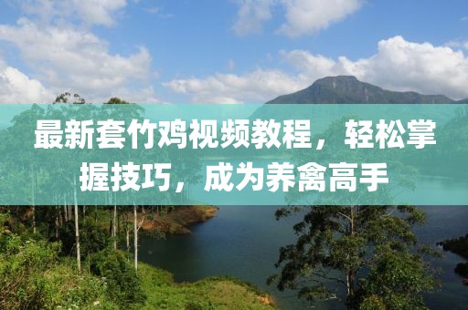 最新套竹雞視頻教程，輕松掌握技巧，成為養(yǎng)禽高手