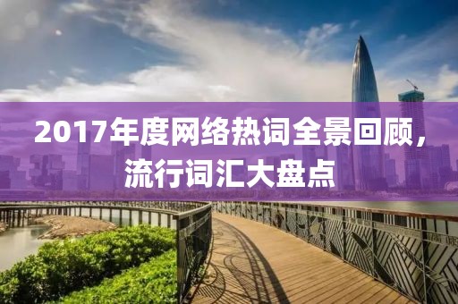 2017年度網(wǎng)絡(luò)熱詞全景回顧，流行詞匯大盤點(diǎn)
